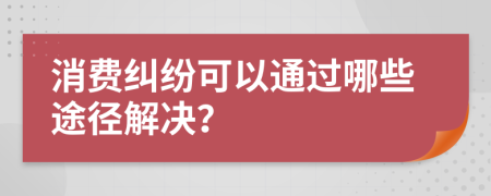 消費(fèi)糾紛可以通過哪些途徑解決？