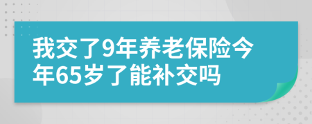 我交了9年養(yǎng)老保險(xiǎn)今年65歲了能補(bǔ)交嗎