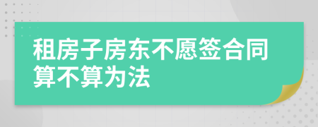 租房子房東不愿簽合同算不算為法