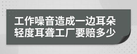 工作噪音造成一邊耳朵輕度耳聾工廠要賠多少