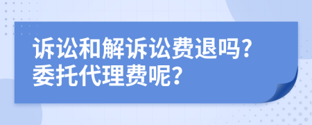 訴訟和解訴訟費退嗎?委托代理費呢？