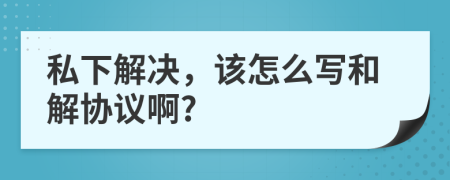 私下解決,該怎么寫(xiě)和解協(xié)議啊?