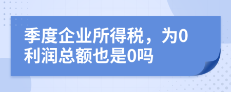 季度企業(yè)所得稅，為0利潤總額也是0嗎