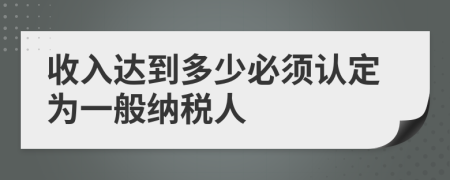 收入達(dá)到多少必須認(rèn)定為一般納稅人