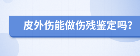 皮外傷能做傷殘鑒定嗎？