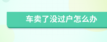 車賣了沒過戶怎么辦
