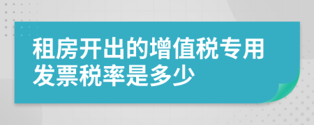 租房開出的增值稅專用發(fā)票稅率是多少