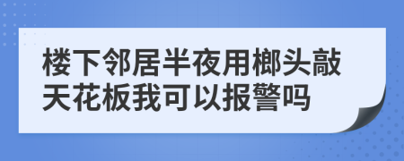 樓下鄰居半夜用榔頭敲天花板我可以報警嗎
