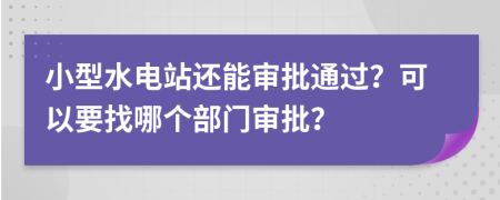 小型水電站還能審批通過？可以要找哪個部門審批？