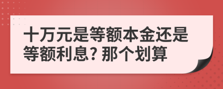 十萬(wàn)元是等額本金還是等額利息? 那個(gè)劃算
