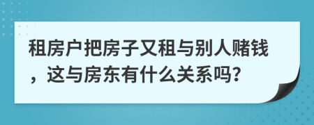 租房戶把房子又租與別人賭錢，這與房東有什么關(guān)系嗎？