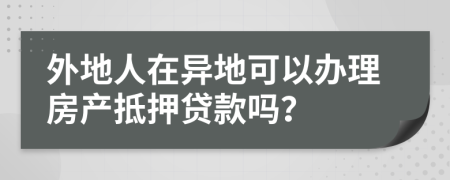 外地人在異地可以辦理房產抵押貸款嗎？