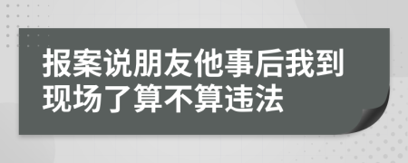 報(bào)案說朋友他事后我到現(xiàn)場(chǎng)了算不算違法