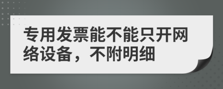 專用發(fā)票能不能只開網(wǎng)絡(luò)設(shè)備，不附明細(xì)