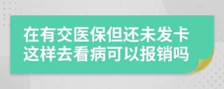 在有交醫(yī)保但還未發(fā)卡這樣去看病可以報銷嗎