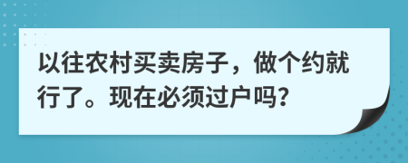 以往農(nóng)村買賣房子，做個約就行了。現(xiàn)在必須過戶嗎？
