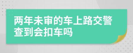 兩年未審的車上路交警查到會(huì)扣車嗎