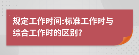 規(guī)定工作時(shí)間:標(biāo)準(zhǔn)工作時(shí)與綜合工作時(shí)的區(qū)別?