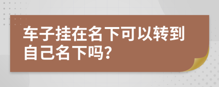 車(chē)子掛在名下可以轉(zhuǎn)到自己名下嗎？