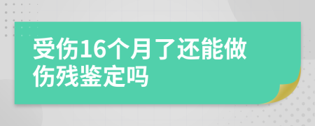 受傷16個(gè)月了還能做傷殘鑒定嗎