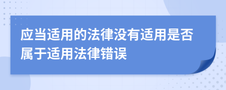 應(yīng)當(dāng)適用的法律沒有適用是否屬于適用法律錯(cuò)誤