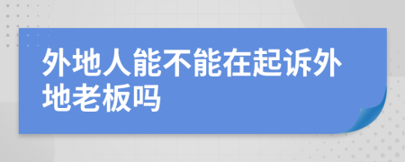 外地人能不能在起訴外地老板嗎