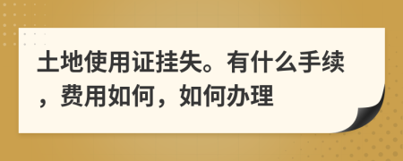 土地使用證掛失。有什么手續(xù)，費(fèi)用如何，如何辦理
