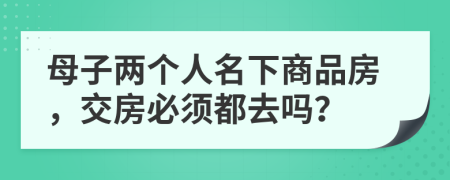母子兩個人名下商品房，交房必須都去嗎？