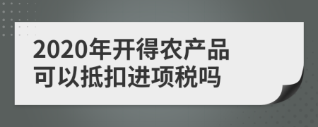 2020年開得農產品可以抵扣進項稅嗎