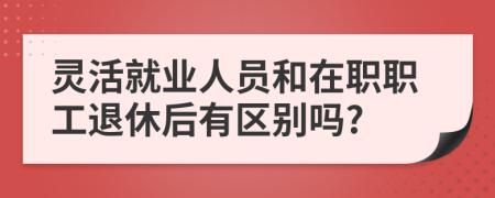 靈活就業(yè)人員和在職職工退休后有區(qū)別嗎?
