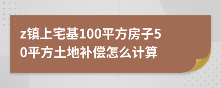 z鎮(zhèn)上宅基100平方房子50平方土地補償怎么計算