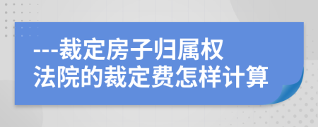 ---裁定房子歸屬權(quán)法院的裁定費怎樣計算