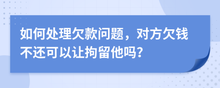 如何處理欠款問題，對方欠錢不還可以讓拘留他嗎？