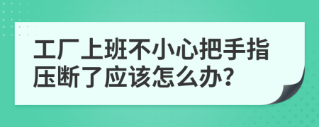 工廠上班不小心把手指壓斷了應(yīng)該怎么辦？
