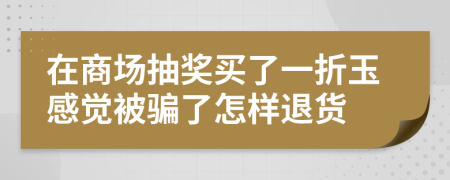 在商場抽獎買了一折玉感覺被騙了怎樣退貨