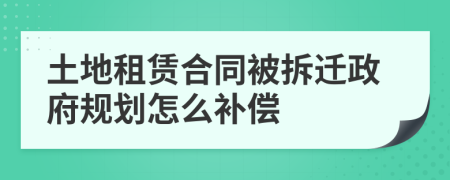 土地租賃合同被拆遷政府規(guī)劃怎么補償