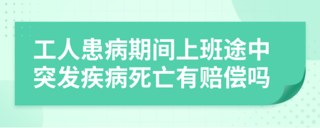 工人患病期間上班途中突發(fā)疾病死亡有賠償嗎