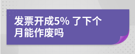 發(fā)票開成5% 了下個月能作廢嗎