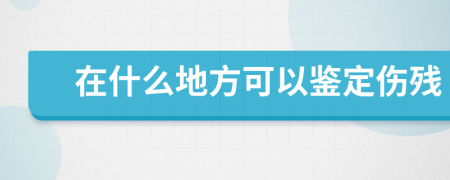 在什么地方可以鑒定傷殘