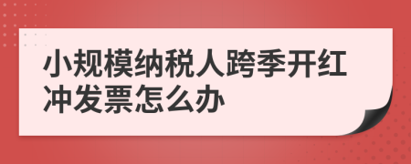 小規(guī)模納稅人跨季開紅沖發(fā)票怎么辦