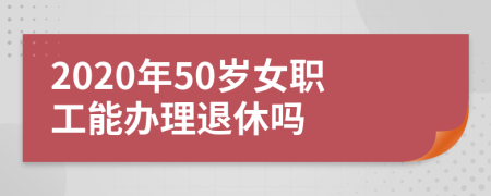 2020年50歲女職工能辦理退休嗎