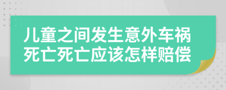 兒童之間發(fā)生意外車禍死亡死亡應(yīng)該怎樣賠償
