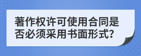 著作權(quán)許可使用合同是否必須采用書面形式？