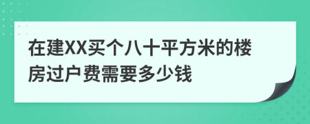 在建XX買個(gè)八十平方米的樓房過戶費(fèi)需要多少錢