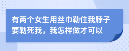 有兩個女生用絲巾勒住我脖子要勒死我，我怎樣做才可以