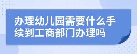辦理幼兒園需要什么手續(xù)到工商部門辦理嗎