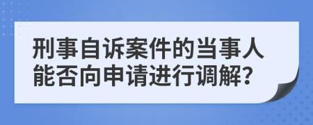 刑事自訴案件的當(dāng)事人能否向申請進(jìn)行調(diào)解？