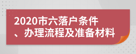 2020市六落戶(hù)條件、辦理流程及準(zhǔn)備材料
