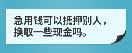 急用錢可以抵押別人，換取一些現(xiàn)金嗎。