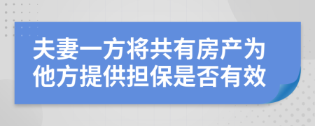 夫妻一方將共有房產(chǎn)為他方提供擔(dān)保是否有效